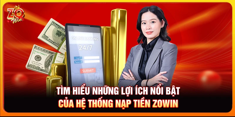 Tìm hiểu những lợi ích nổi bật của hệ thống nạp tiền Zowin